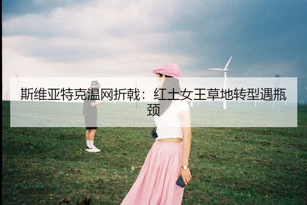 斯维亚特克温网折戟：红土女王草地转型遇瓶颈