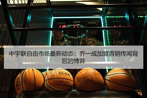 中宇联自由市场最新动态：乔一成加盟首钢传闻背后的博弈