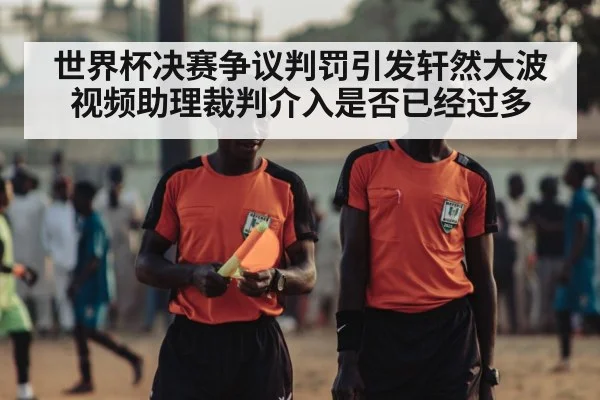 世界杯决赛争议判罚引发轩然大波 视频助理裁判介入是否已经过多