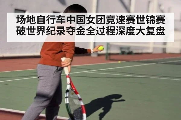 场地自行车中国女团竞速赛世锦赛破世界纪录夺金全过程深度大复盘