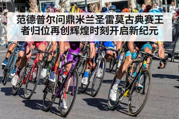 范德普尔问鼎米兰圣雷莫古典赛王者归位再创辉煌时刻开启新纪元