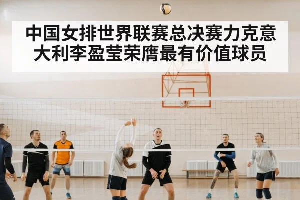 中国女排世界联赛总决赛力克意大利李盈莹荣膺最有价值球员