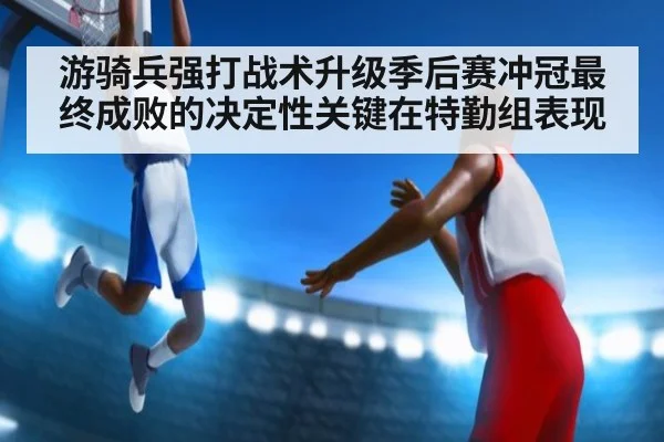 游骑兵强打战术升级季后赛冲冠最终成败的决定性关键在特勤组表现