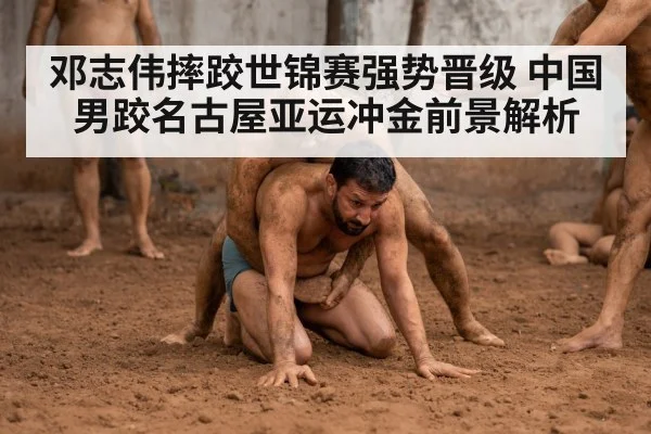 邓志伟摔跤世锦赛强势晋级 中国男跤名古屋亚运冲金前景解析